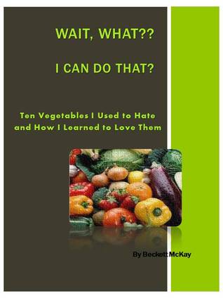 Ten Vegetables I Used to Hate and How I Learned to Love Them (Wait, What??  I Can Do That?)