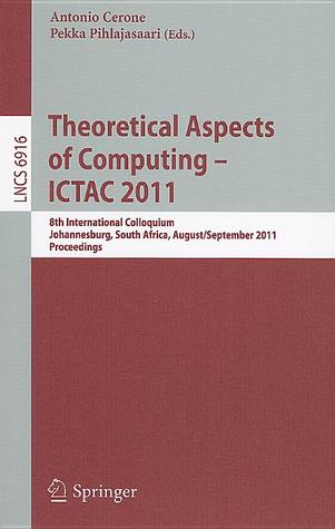 Theoretical Aspects of Computing -- ICTAC 2011: 8th International Colloquium, Johannesburg, South Africa, August 31 -- September 2, 2011, Proceedings (Lecture Notes in Computer Science, 6916)