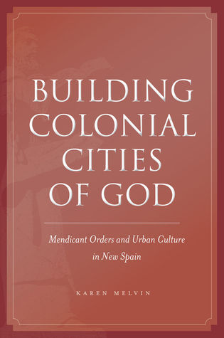 Building Colonial Cities of God: Mendicant Orders and Urban Culture in New Spain (Hardcover)
