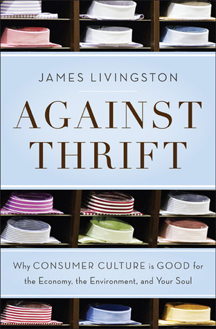 Against Thrift: Why Consumer Culture Is Good for the Economy, the Environment, and Your Soul (Hardcover)