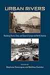 Urban Rivers: Remaking Rivers, Cities, and Space in Europe and North America