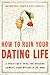How to Ruin Your Dating Life: A Christian's Guide for Avoiding [Almost] Every Mistake in the Book