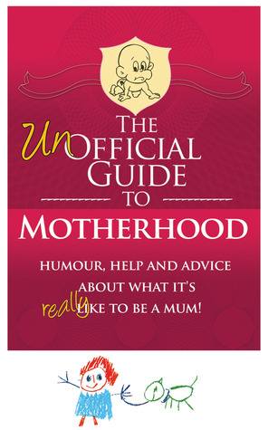 Unofficial Guide to Motherhood: Humour, Help and Advice about What It's Really Like to Be a Mum!