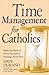 Time Management for Catholics: Make the Most of Every Second by Putting Christ First