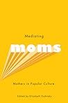 Mediating Moms: Mothers in Popular Culture Mediating Moms: Mothers in Popular Culture