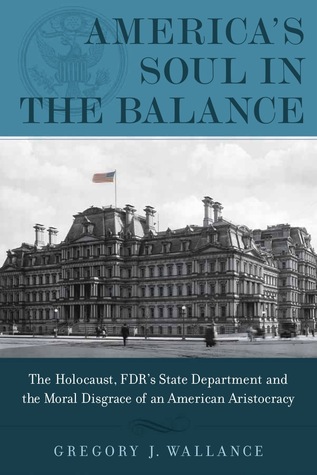 America's Soul In the Balance: The Holocaust, FDR's State Department, And The Moral Disgrace Of An American Aristocracy