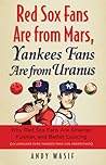 Red Sox Fans Are from Mars, Yankees Fans Are from Uranus: Why Red Sox Fans Are Smarter, Funnier, and Better Looking (In Language Even Yankee Fans Can Understand) Red Sox Fans Are from Mars, Yankees Fans Are from Uranus: Why Red Sox Fans Are Smarter, Funnier, and Better Looking (In Language Even Yankee Fans Can Understand)