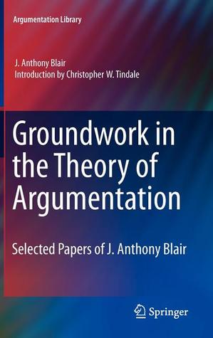 Groundwork in the Theory of Argumentation: Selected Papers of J. Anthony Blair (Argumentation Library, 21)