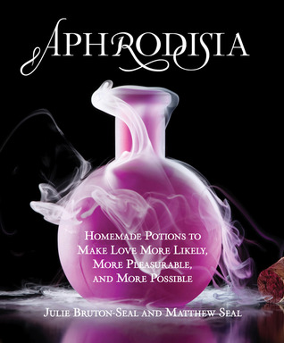 Aphrodisia: Homemade Potions to Make Love More Likely, More Pleasurable, and More Possible