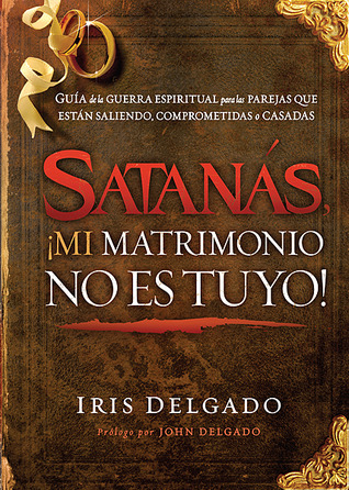 Satanás, ¡mi matrimonio no es tuyo!: Guía de la guerra espiritual para las parejas que están saliendo, comprometidas o casadas (Spanish Edition)