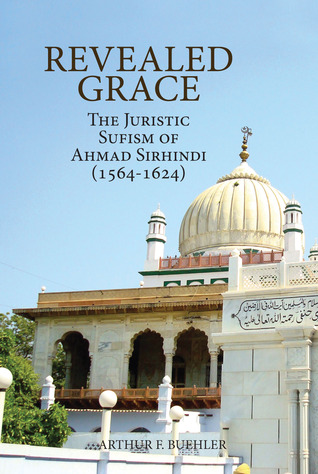Revealed Grace: The Juristic Sufism of Ahmad Sirhindi (1564–1624)