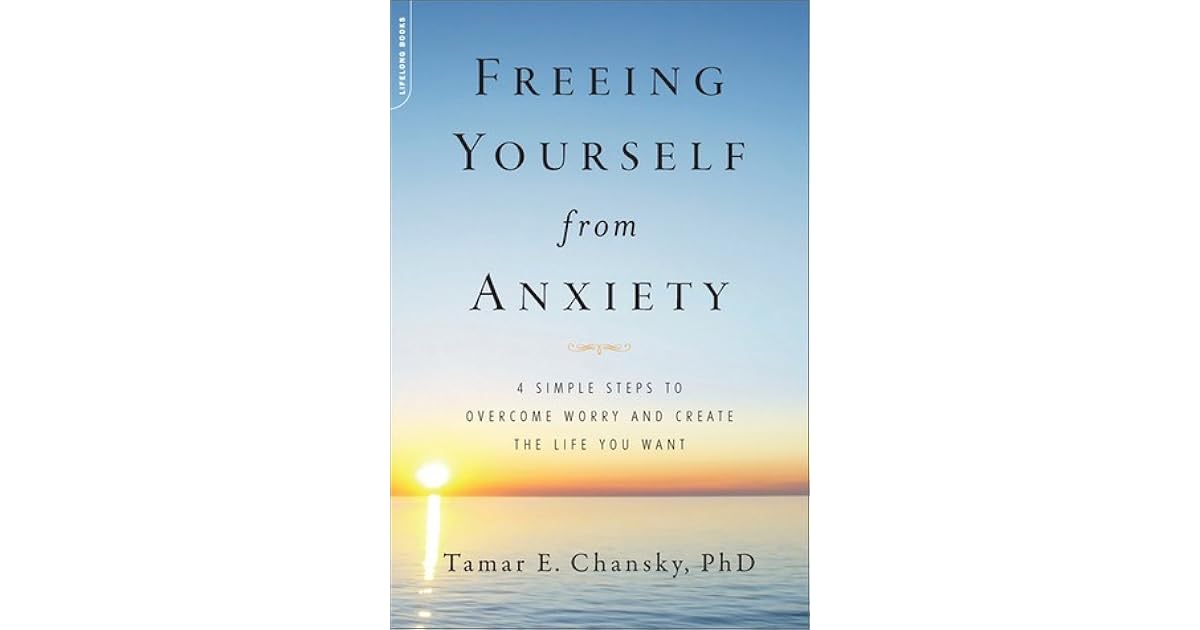 Freeing Yourself from Anxiety 4 Simple Steps to Worry and