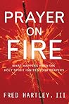 Prayer on Fire: What Happens When the Holy Spirit Ignites Your Prayers