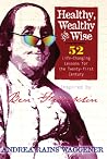 Healthy, Wealthy, And Wise: 52 Life-Changing Lessons For The Twenty-First Century; Inspired By Ben Franklin Healthy, Wealthy, And Wise: 52 Life-Changing Lessons For The Twenty-First Century; Inspired By Ben Franklin