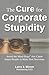The Cure for Corporate Stupidity: Avoid the Mind-Bugs that Cause Smart People to Make Bad Decisions