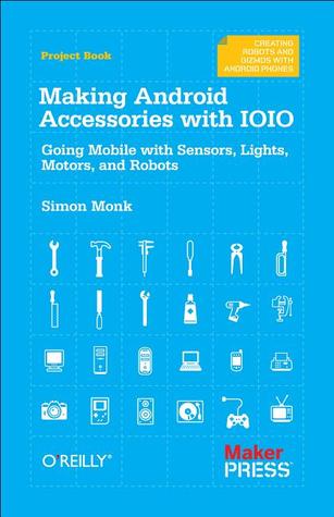 Making Android Accessories with IOIO: Going Mobile with Sensors, Lights, Motors, and Robots