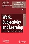 Work, Subjectivity and Learning: Understanding Learning through Working Life (Technical and Vocational Education and Training: Issues, Concerns and Prospects, 6) Work, Subjectivity and Learning: Understanding Learning through Working Life (Technical and Vocational Education and Training: Issues, Concerns and Prospects, 6)