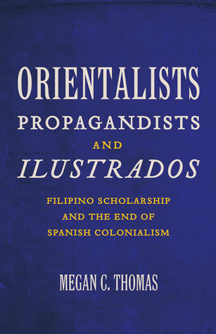 Orientalists, Propagandists, and Ilustrados: Filipino Scholarship and the End of Spanish Colonialism (Paperback)