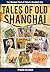 Tales of Old Shanghai: The Glorious Past of China's Greatest City