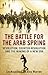 The Battle for the Arab Spring: Revolution, Counter-Revolution and the Making of a New Era