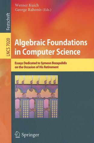 Algebraic Foundations in Computer Science: Essays Dedicated to Symeon Bozapalidis on the Occasion of His Retirement (Lecture Notes in Computer Science, 7020)