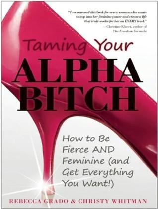 Taming Your Alpha Bitch: How to Be Fierce and Feminine and Get Everything You Want!: Includes Pdf