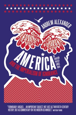 America And The Imperialism Of Ignorance: US Foreign Policy Since 1945