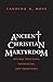 Ancient Christian Martyrdom: Diverse Practices, Theologies, and Traditions (The Anchor Yale Bible Reference Library)