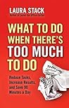 What To Do When There's Too Much To Do: Reduce Tasks, Increase Results, and Save 90 Minutes a Day