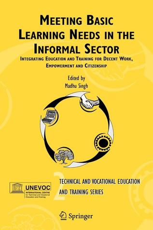Meeting Basic Learning Needs in the Informal Sector: Integrating Education and Training for Decent Work, Empowerment and Citizenship (Technical and ... Training: Issues, Concerns and Prospects, 2)