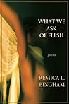 What We Ask Of Flesh by Remica L. Bingham What We Ask Of Flesh by Remica L. Bingham
