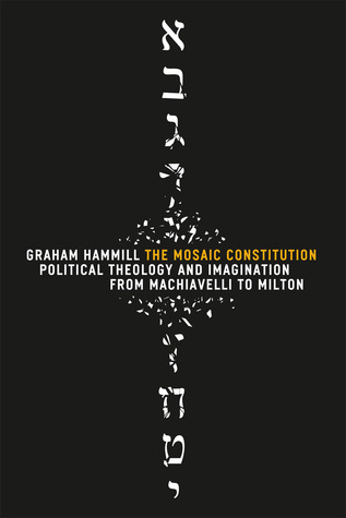 The Mosaic Constitution: Political Theology and Imagination from Machiavelli to Milton