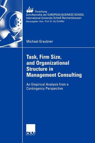 Task, Firm Size, and 0rganizational Structure in Management Consulting: An Empirical Analysis from a Contingengy Perspective (ebs-Forschung, ... BUSINESS SCHOOL Schloß Reichartshausen, 63)