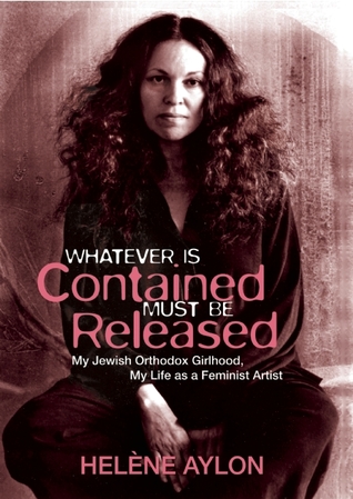 Whatever Is Contained Must Be Released: My Jewish Orthodox Girlhood, My Life as a Feminist Artist (Jewish Women Writers)