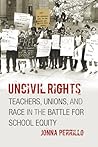 Uncivil Rights: Teachers, Unions, and Race in the Battle for School Equity Uncivil Rights: Teachers, Unions, and Race in the Battle for School Equity