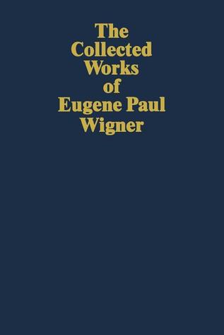 The Collected Works of Eugene Paul Wigner: The Scientific Papers: Volume 3 - 1. Particles and fields / 2. Foundations of quantum mechanics