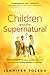 Children and the Supernatural: True Accounts of Kids Unlocking the Power of God through Visions, Healing, and Miracles