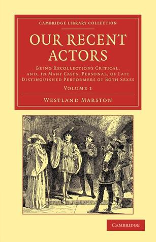 Our Recent Actors: Being Recollections Critical, and, in Many Cases, Personal, of Late Distinguished Performers of Both Sexes (Cambridge Library Collection - Literary Studies) (Volume 1)