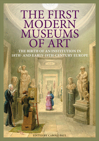 The First Modern Museums of Art: The Birth of an Institution in 18th- and Early- 19th-Century Europe (Hardcover)
