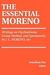 THE ESSENTIAL MORENO: Writings on Psychodrama, Group Method, and Spontaneity THE ESSENTIAL MORENO: Writings on Psychodrama, Group Method, and Spontaneity