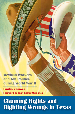 Claiming Rights and Righting Wrongs in Texas: Mexican Workers and Job Politics during World War II (Volume 15) (Rio Grande/Río Bravo: Borderlands Culture and Traditions)