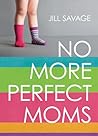 No More Perfect Moms by Jill Savage No More Perfect Moms by Jill Savage