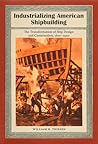 Industrializing American Shipbuilding: The Transformation of Ship Design and Construction, 1820-1920 (New Perspectives on Maritime History and Nautical Archaeology)