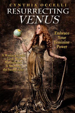Resurrecting Venus: A Woman's Guide to Love, Work, Motherhood, & Soothing the Sacred Ache: Embrace Your Feminine Power