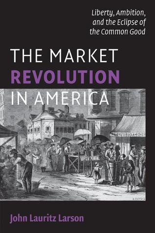The Market Revolution in America: Liberty, Ambition, and the Eclipse of the Common Good (Paperback)