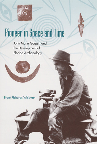 Pioneer in Space and Time: John Mann Goggin and the Development of Florida Archaeology (Florida Museum of Natural History: Ripley P. Bullen Series)