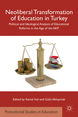 Neoliberal Transformation of Education in Turkey: Political and Ideological Analysis of Educational Reforms in the Age of the AKP (Postcolonial Studies in Education)