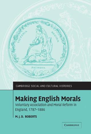 Making English Morals: Voluntary Association and Moral Reform in England, 1787–1886 (Cambridge Social and Cultural Histories, Series Number 2)