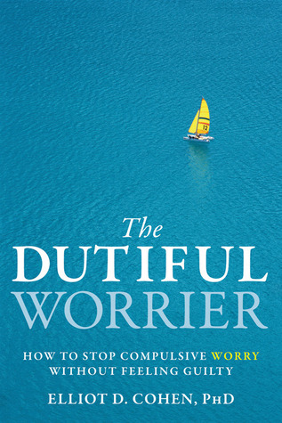 The Dutiful Worrier: How to Stop Compulsive Worry Without Feeling Guilty