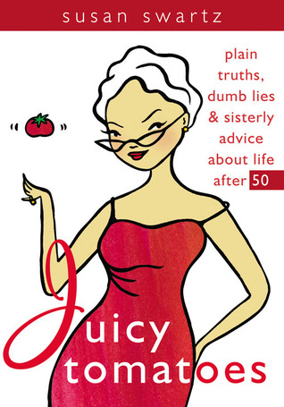 Juicy Tomatoes: Plain Truths, Dumb Lies, and Sisterly Advice about Life After 50 (Women Talk About)